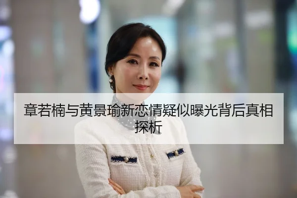 章若楠与黄景瑜新恋情疑似曝光背后真相探析