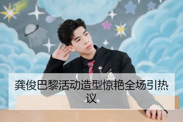 龚俊巴黎活动造型惊艳全场引热议